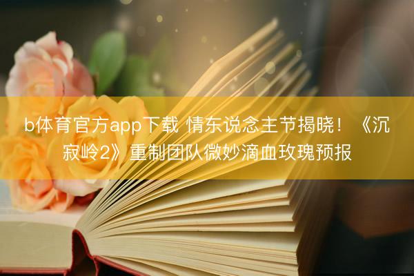 b体育官方app下载 情东说念主节揭晓！《沉寂岭2》重制团队微妙滴血玫瑰预报