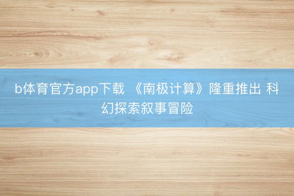 b体育官方app下载 《南极计算》隆重推出 科幻探索叙事冒险
