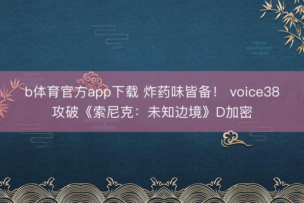 b体育官方app下载 炸药味皆备！ voice38攻破《索尼克：未知边境》D加密