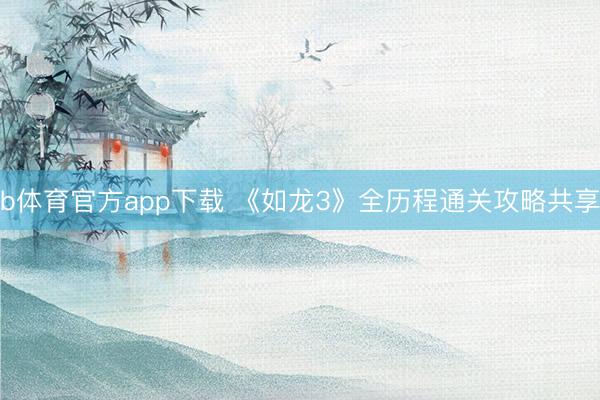 b体育官方app下载 《如龙3》全历程通关攻略共享