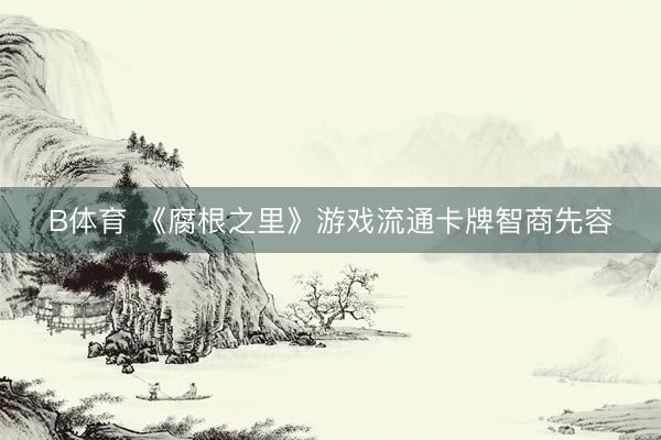 B体育 《腐根之里》游戏流通卡牌智商先容