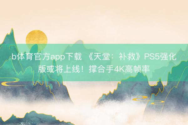 b体育官方app下载 《天堂：补救》PS5强化版或将上线！撑合手4K高帧率