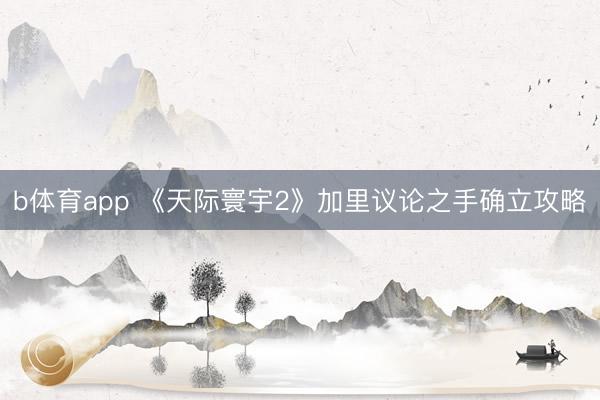 b体育app 《天际寰宇2》加里议论之手确立攻略