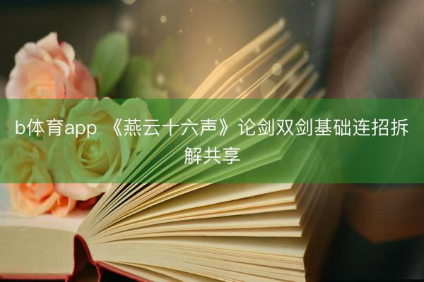 b体育app 《燕云十六声》论剑双剑基础连招拆解共享