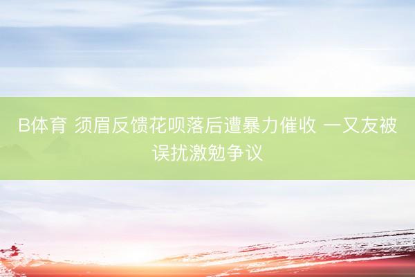B体育 须眉反馈花呗落后遭暴力催收 一又友被误扰激勉争议