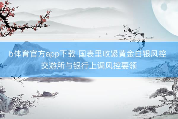 b体育官方app下载 国表里收紧黄金白银风控 交游所与银行上调风控要领