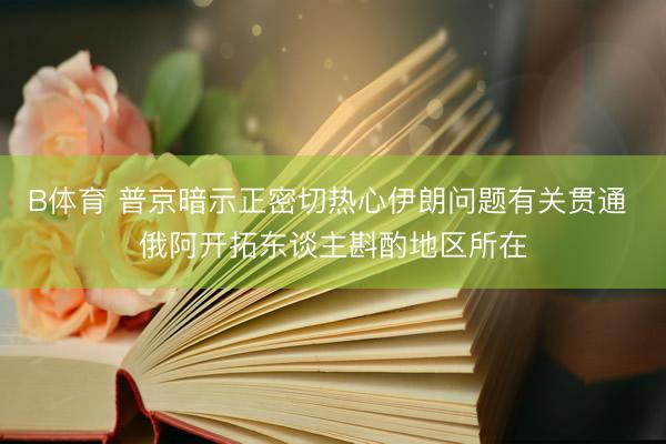 B体育 普京暗示正密切热心伊朗问题有关贯通 俄阿开拓东谈主斟酌地区所在