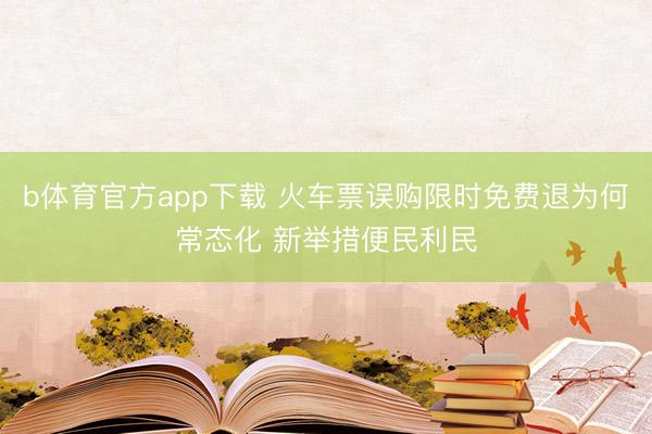 b体育官方app下载 火车票误购限时免费退为何常态化 新举措便民利民
