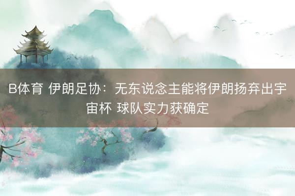 B体育 伊朗足协：无东说念主能将伊朗扬弃出宇宙杯 球队实力获确定