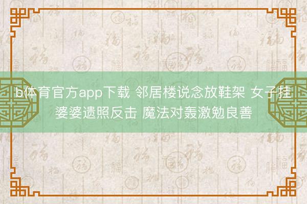 b体育官方app下载 邻居楼说念放鞋架 女子挂婆婆遗照反击 魔法对轰激勉良善