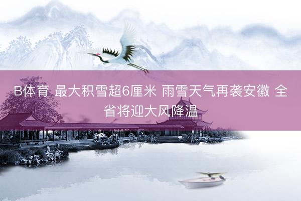 B体育 最大积雪超6厘米 雨雪天气再袭安徽 全省将迎大风降温