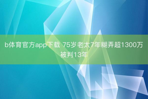 b体育官方app下载 75岁老太7年糊弄超1300万被判13年
