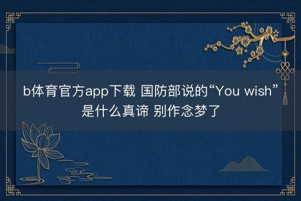 b体育官方app下载 国防部说的“You wish”是什么真谛 别作念梦了