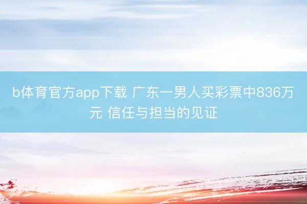 b体育官方app下载 广东一男人买彩票中836万元 信任与担当的见证