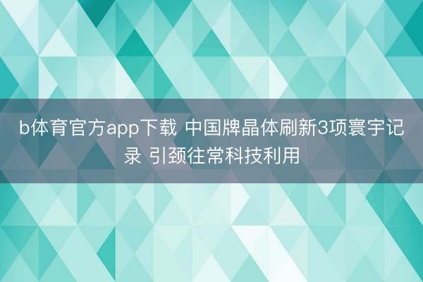 b体育官方app下载 中国牌晶体刷新3项寰宇记录 引颈往常科技利用