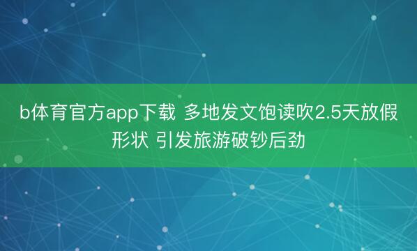 b体育官方app下载 多地发文饱读吹2.5天放假形状 引发旅游破钞后劲