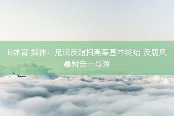 B体育 媒体：足坛反赌扫黑案基本终结 反腐风暴暂告一段落