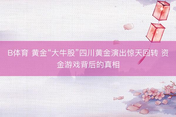 B体育 黄金“大牛股”四川黄金演出惊天回转 资金游戏背后的真相