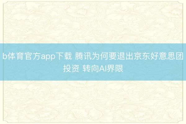 b体育官方app下载 腾讯为何要退出京东好意思团投资 转向AI界限