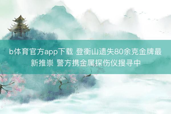 b体育官方app下载 登衡山遗失80余克金牌最新推崇 警方携金属探伤仪搜寻中