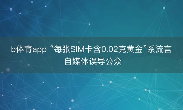b体育app “每张SIM卡含0.02克黄金”系流言 自媒体误导公众
