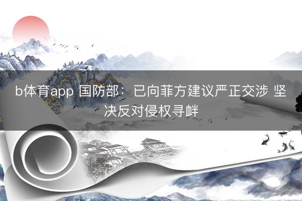 b体育app 国防部：已向菲方建议严正交涉 坚决反对侵权寻衅