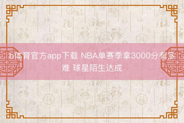 b体育官方app下载 NBA单赛季拿3000分有多难 球星陌生达成
