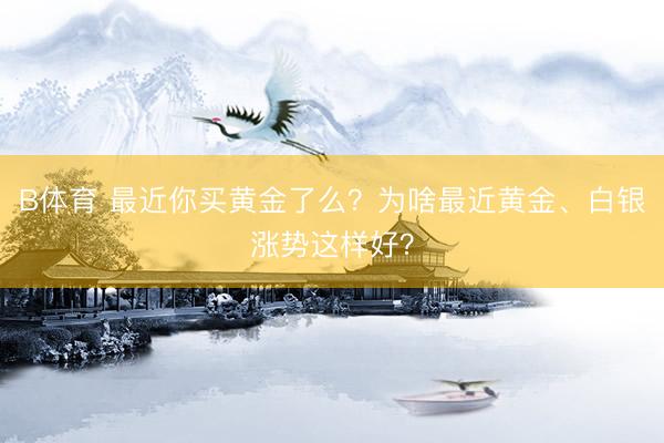 B体育 最近你买黄金了么？为啥最近黄金、白银涨势这样好？