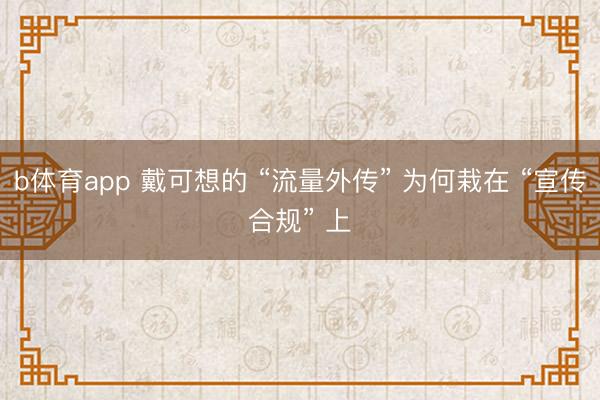 b体育app 戴可想的 “流量外传” 为何栽在 “宣传合规” 上