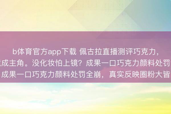 b体育官方app下载 佩古拉直播测评巧克力，中国金花郑钦文无意入镜成主角。没化妆怕上镜？成果一口巧克力颜料处罚全崩，真实反映圈粉大皆