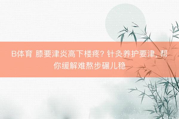 B体育 膝要津炎高下楼疼? 针灸养护要津, 帮你缓解难熬步碾儿稳