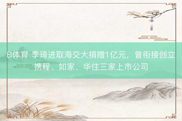 B体育 季琦进取海交大捐赠1亿元，曾衔接创立携程、如家、华住三家上市公司