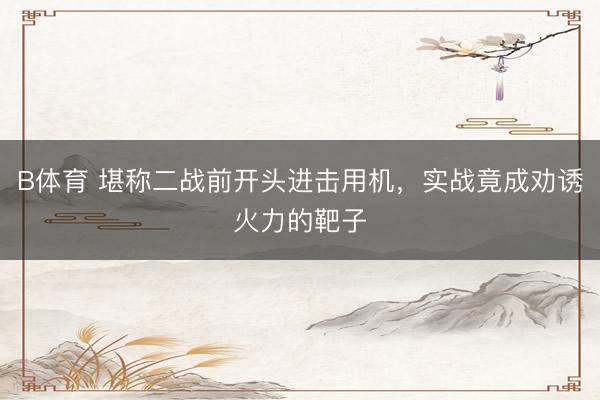 B体育 堪称二战前开头进击用机，实战竟成劝诱火力的靶子