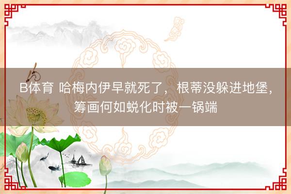 B体育 哈梅内伊早就死了，根蒂没躲进地堡，筹画何如蜕化时被一锅端