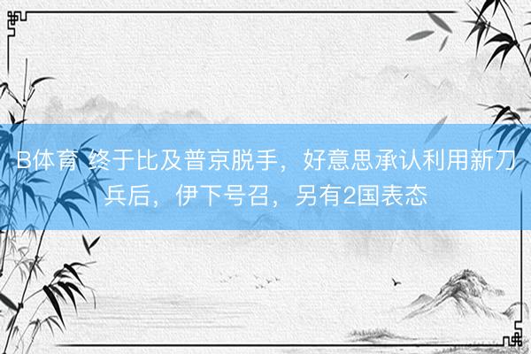 B体育 终于比及普京脱手，好意思承认利用新刀兵后，伊下号召，另有2国表态