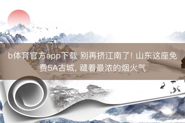 b体育官方app下载 别再挤江南了! 山东这座免费5A古城, 藏着最浓的烟火气