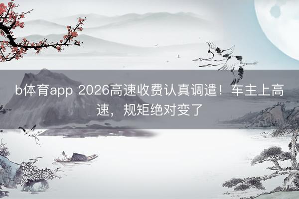 b体育app 2026高速收费认真调遣！车主上高速，规矩绝对变了