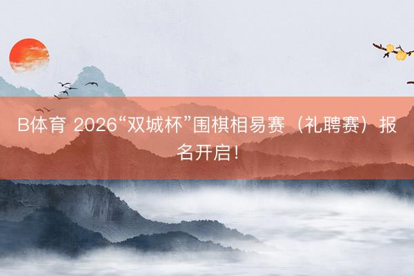 B体育 2026“双城杯”围棋相易赛（礼聘赛）报名开启！