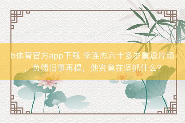 b体育官方app下载 李连杰六十多岁重返片场，负债旧事再提，他究竟在坚抓什么?