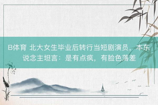 B体育 北大女生毕业后转行当短剧演员，本东说念主坦言：是有点疯，有脸色落差