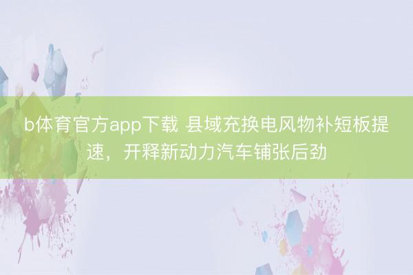 b体育官方app下载 县域充换电风物补短板提速，开释新动力汽车铺张后劲