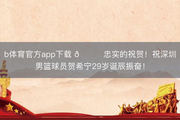 b体育官方app下载 🎂忠实的祝贺！祝深圳男篮球员贺希宁29岁诞辰振奋！
