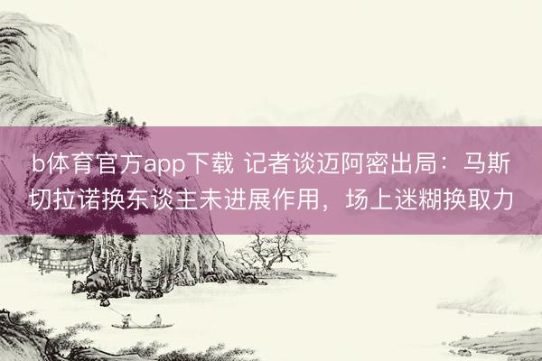 b体育官方app下载 记者谈迈阿密出局：马斯切拉诺换东谈主未进展作用，场上迷糊换取力