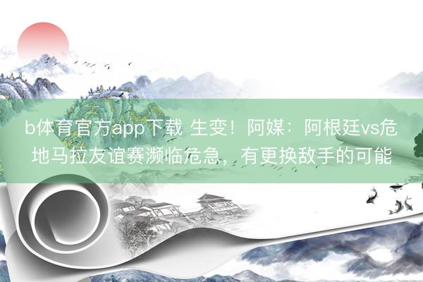 b体育官方app下载 生变！阿媒：阿根廷vs危地马拉友谊赛濒临危急，有更换敌手的可能