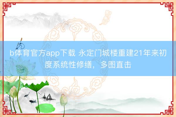 b体育官方app下载 永定门城楼重建21年来初度系统性修缮，多图直击