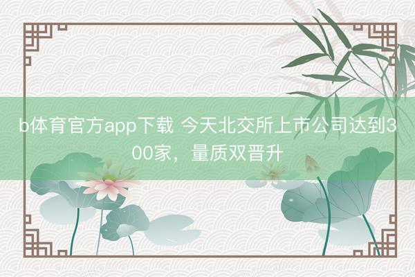 b体育官方app下载 今天北交所上市公司达到300家，量质双晋升