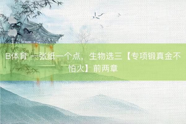 B体育 一张纸一个点，生物选三【专项锻真金不怕火】前两章