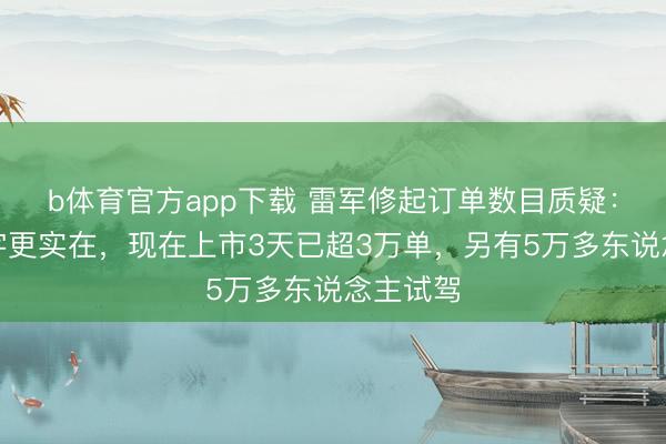 b体育官方app下载 雷军修起订单数目质疑：锁单数字更实在，现在上市3天已超3万单，另有5万多东说念主试驾