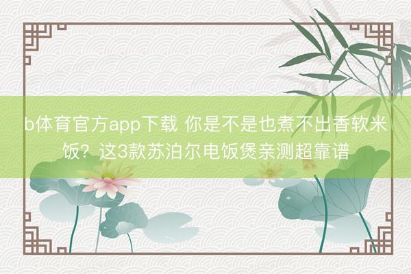 b体育官方app下载 你是不是也煮不出香软米饭？这3款苏泊尔电饭煲亲测超靠谱