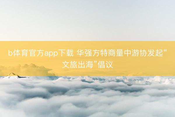 b体育官方app下载 华强方特商量中游协发起“文旅出海”倡议
